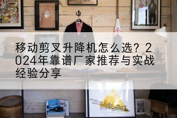 舒城升降平台厂家推荐-移动剪叉升降机怎么选？2024年靠谱厂家推荐与实战经验分享