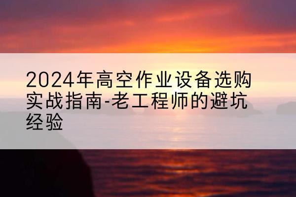 舒城高空作业升降机厂家推荐-2024年高空作业设备选购实战指南-老工程师的避坑经验