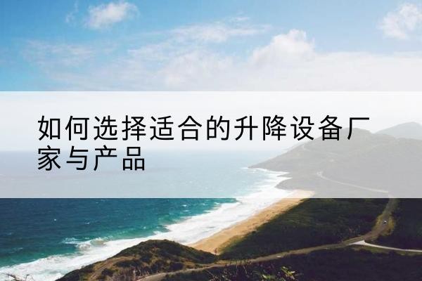 舒城电动升降平台厂家-如何选择适合的升降设备厂家与产品