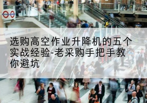 舒城高空作业升降机厂家-选购高空作业升降机的五个实战经验-老采购手把手教你避坑