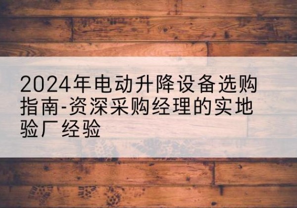 舒城电动剪叉升降平台厂家-2024年电动升降设备选购指南-资深采购经理的实地验厂经验