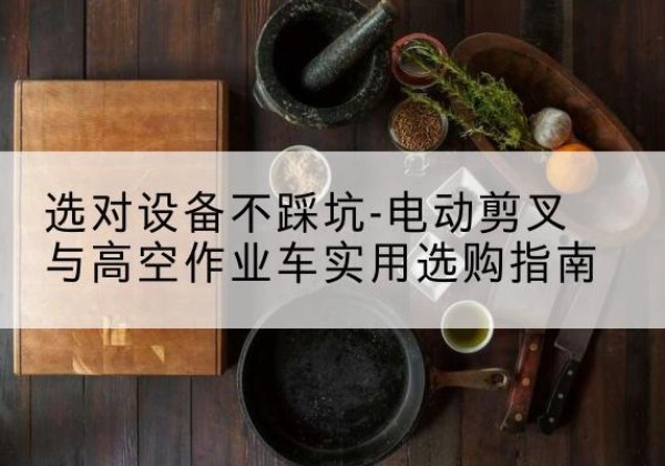 舒城电动剪叉升降平台怎么选-选对设备不踩坑-电动剪叉与高空作业车实用选购指南
