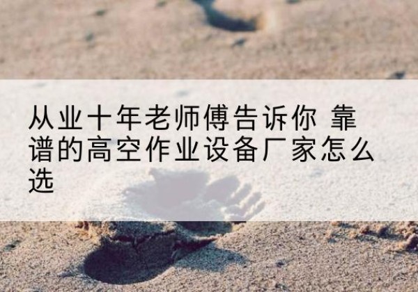 舒城高空作业升降机厂家推荐-从业十年老师傅告诉你 靠谱的高空作业设备厂家怎么选