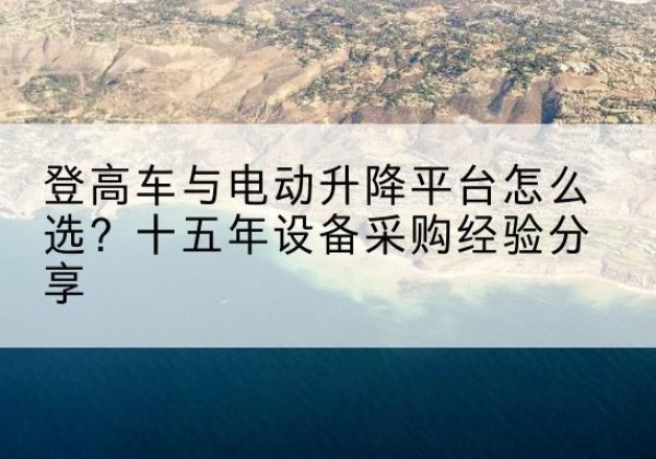 舒城登高车厂家厂家-登高车与电动升降平台怎么选？十五年设备采购经验分享