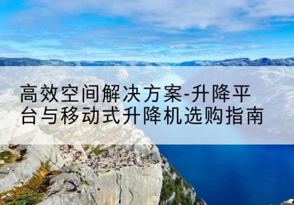 舒城升降平台厂家-*空间解决方案-升降平台与移动式升降机选购指南