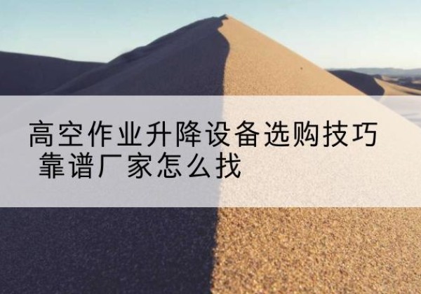 舒城电动升降平台厂家推荐-高空作业升降设备选购技巧 靠谱厂家怎么找