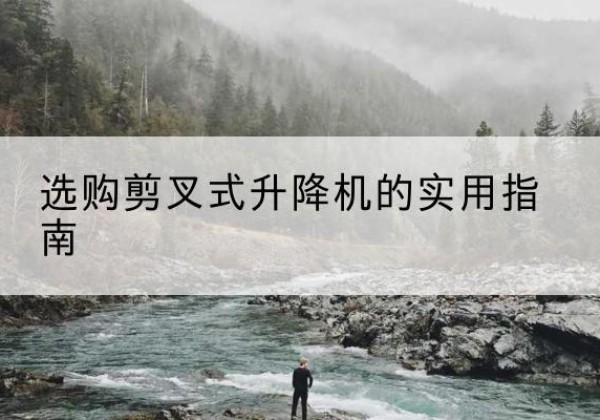 舒城剪叉式升降机怎么选-选购剪叉式升降机的实用指南