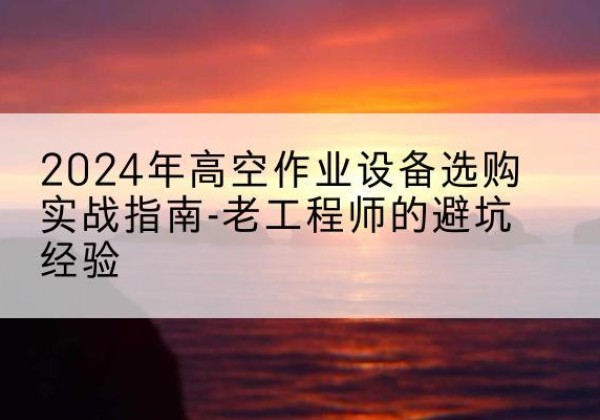 舒城高空作业升降机厂家推荐-2024年高空作业设备选购实战指南-老工程师的避坑经验