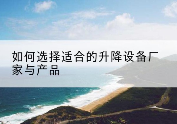 舒城电动升降平台厂家-如何选择适合的升降设备厂家与产品